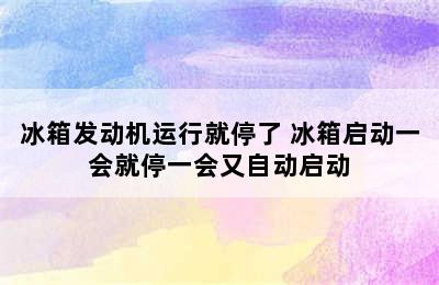 冰箱发动机运行就停了 冰箱启动一会就停一会又自动启动